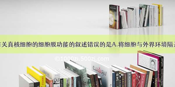 单选题下列有关真核细胞的细胞膜功能的叙述错误的是A.将细胞与外界环境隔开B.控制物质