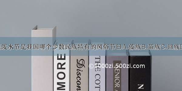 单选题泼水节是我国哪个少数民族特有的风俗节日A.傣族B.苗族C.回族D.汉族