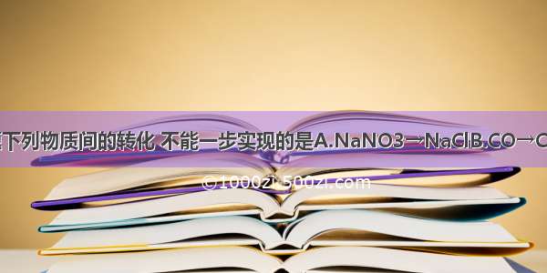 单选题下列物质间的转化 不能一步实现的是A.NaNO3→NaClB.CO→CO2C.C