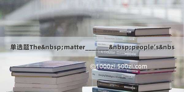 单选题The&nbsp;matter_______&nbsp;people’s&nbs