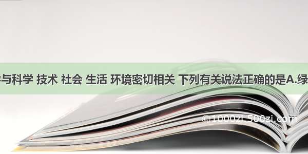 单选题化学与科学 技术 社会 生活 环境密切相关 下列有关说法正确的是A.绿色化学的核