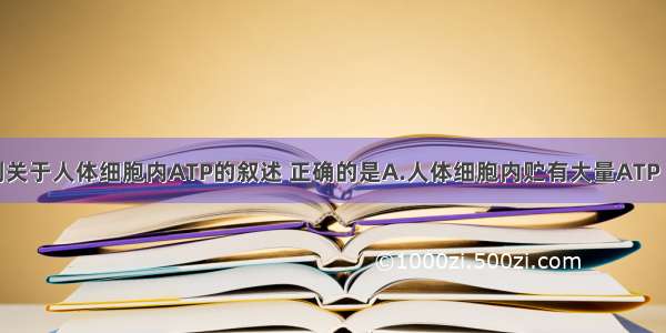 单选题下列关于人体细胞内ATP的叙述 正确的是A.人体细胞内贮有大量ATP 以备生理活