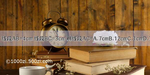 在同一直线上 线段AB=4cm 线段BC=3cm 则线段AC=A.7cmB.12cmC.1cmD.7cm或1cm