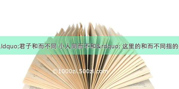 单选题孔子说：&ldquo;君子和而不同 小人同而不和&rdquo; 这里的和而不同指的是A.能和其他民族