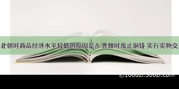 单选题魏晋南北朝时商品经济水平较低的原因是A.曹魏时废止铜钱 实行实物交换B.民族矛盾