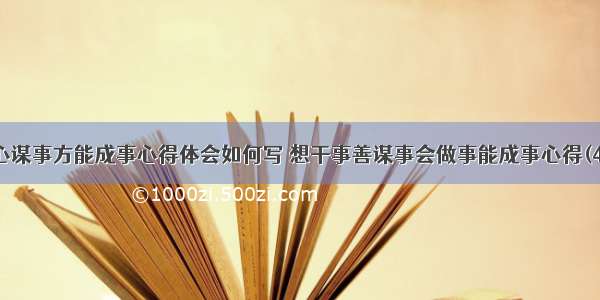 用心谋事方能成事心得体会如何写 想干事善谋事会做事能成事心得(4篇)