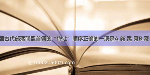 单选题中国古代部落联盟首领的“禅让”顺序正确的一项是A.尧 禹 舜B.舜 禹 尧C.禹