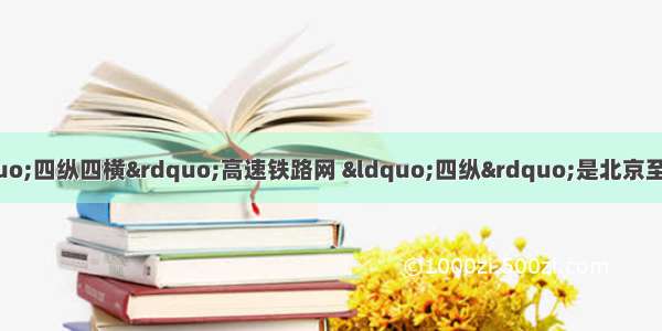 单选题中国将建成“四纵四横”高速铁路网 “四纵”是北京至上海 北京至深圳 北京至