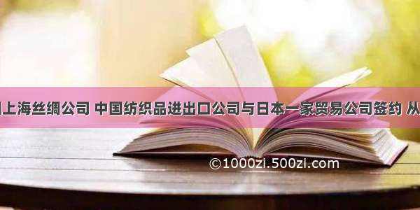 单选题我国上海丝绸公司 中国纺织品进出口公司与日本一家贸易公司签约 从日本进口真