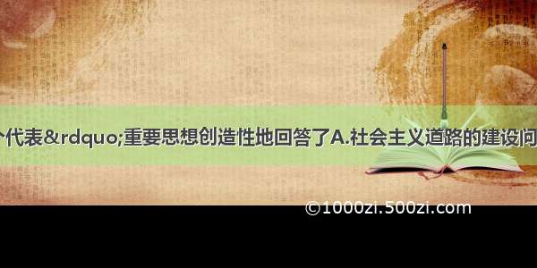 单选题&ldquo;三个代表&rdquo;重要思想创造性地回答了A.社会主义道路的建设问题B.社会主义初级阶