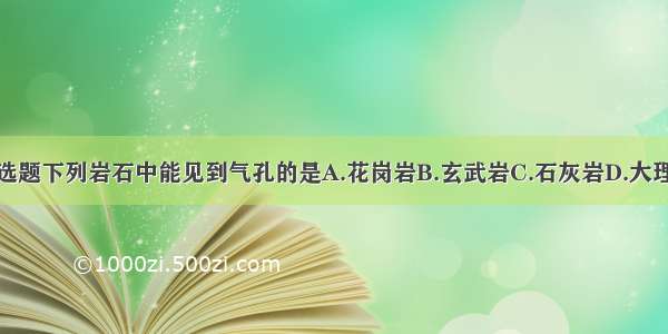 单选题下列岩石中能见到气孔的是A.花岗岩B.玄武岩C.石灰岩D.大理岩