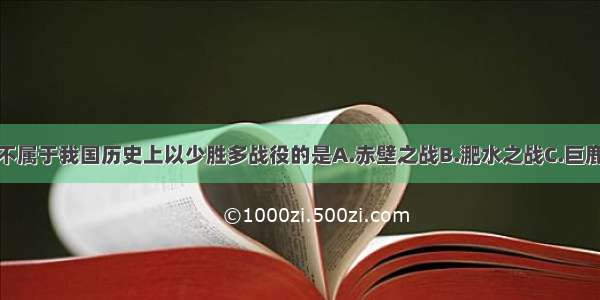 单选题下列不属于我国历史上以少胜多战役的是A.赤壁之战B.淝水之战C.巨鹿之战D.牧野