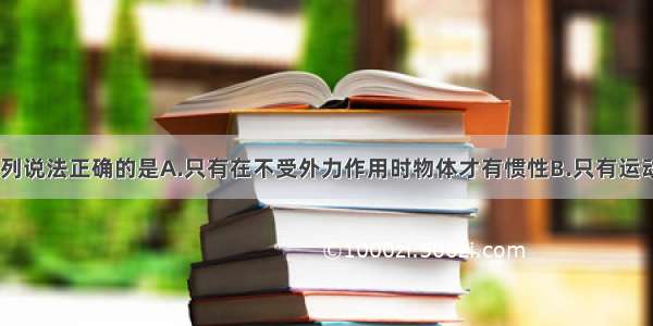 关于惯性 下列说法正确的是A.只有在不受外力作用时物体才有惯性B.只有运动的物体才具