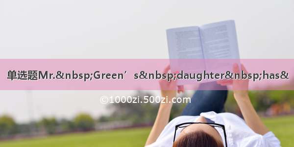 单选题Mr. Green’s daughter has&