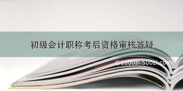 初级会计职称考后资格审核答疑