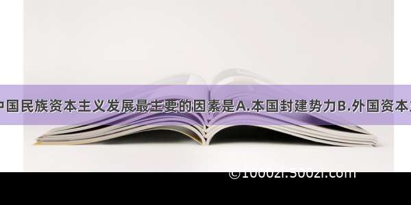 单选题阻碍中国民族资本主义发展最主要的因素是A.本国封建势力B.外国资本主义侵略C.民