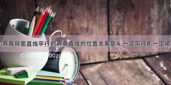 单选题分别和两条异面直线平行的两条直线的位置关系是A.一定平行B.一定相交C.一定异面