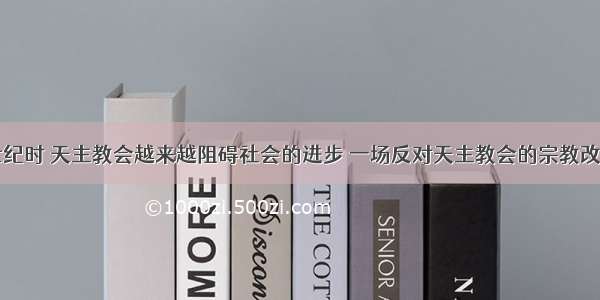 单选题16世纪时 天主教会越来越阻碍社会的进步 一场反对天主教会的宗教改革运动兴起