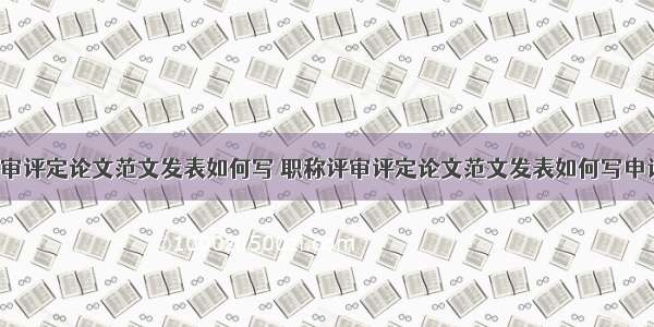 职称评审评定论文范文发表如何写 职称评审评定论文范文发表如何写申请(5篇)