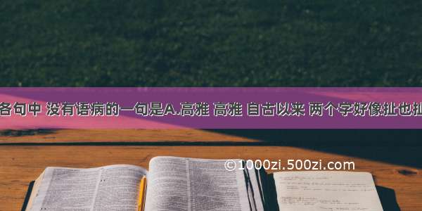 单选题下列各句中 没有语病的一句是A.高雅 高雅 自古以来 两个字好像扯也扯不开。低而