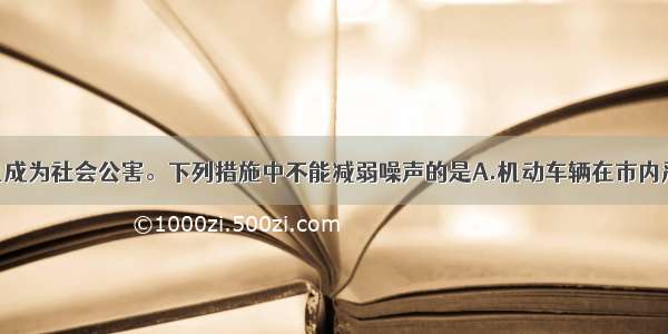 单选题噪声已成为社会公害。下列措施中不能减弱噪声的是A.机动车辆在市内严禁鸣笛B.学