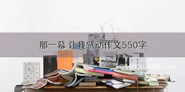 那一幕 让我感动作文550字