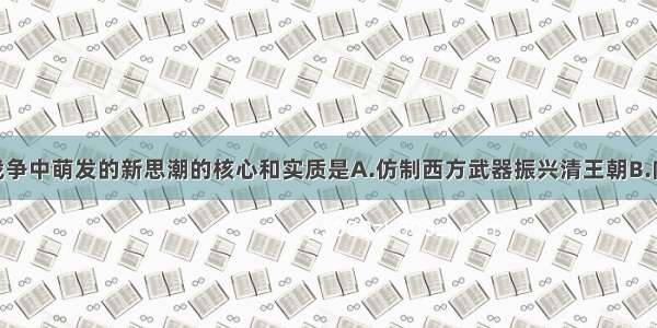 单选题鸦片战争中萌发的新思潮的核心和实质是A.仿制西方武器振兴清王朝B.向西方学习 寻
