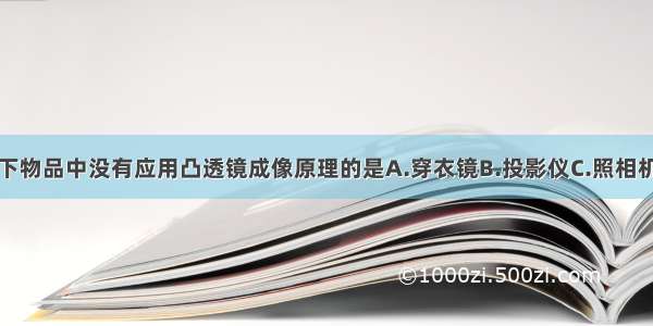 单选题以下物品中没有应用凸透镜成像原理的是A.穿衣镜B.投影仪C.照相机D.放大镜