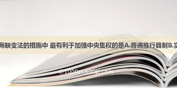 单选题下列商鞅变法的措施中 最有利于加强中央集权的是A.普遍推行县制B.实行连坐法C.