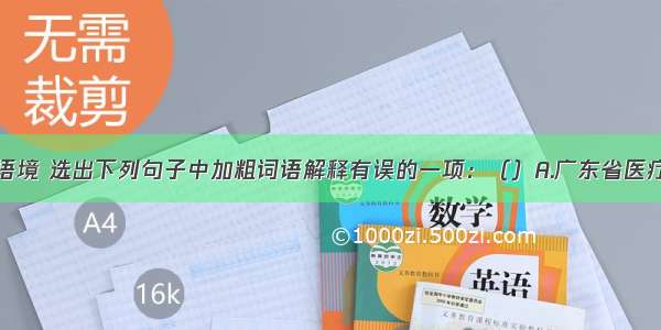 单选题结合语境 选出下列句子中加粗词语解释有误的一项：（）A.广东省医疗机构药品网