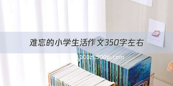 难忘的小学生活作文350字左右