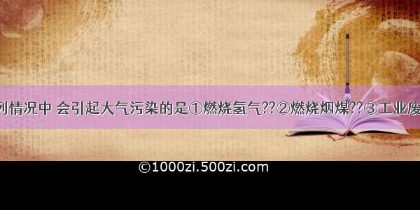 单选题下列情况中 会引起大气污染的是①燃烧氢气??②燃烧烟煤??③工业废气的排放?