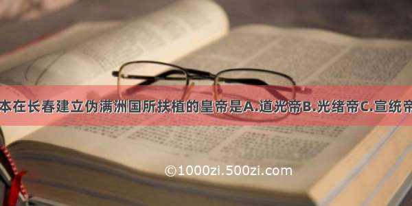 单选题日本在长春建立伪满洲国所扶植的皇帝是A.道光帝B.光绪帝C.宣统帝D.咸丰帝