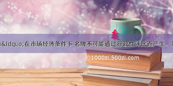 单选题有人认为&ldquo;在市场经济条件下 名牌不可能通过行政性评比而产生。某类商品之所以