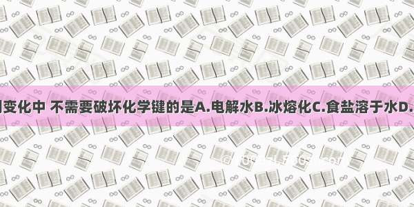 单选题下列变化中 不需要破坏化学键的是A.电解水B.冰熔化C.食盐溶于水D.金刚石熔化