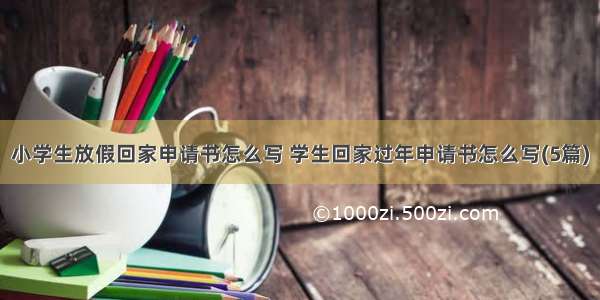 小学生放假回家申请书怎么写 学生回家过年申请书怎么写(5篇)