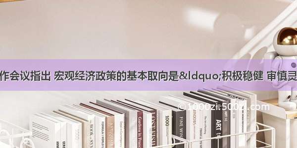 中央经济工作会议指出 宏观经济政策的基本取向是“积极稳健 审慎灵活”