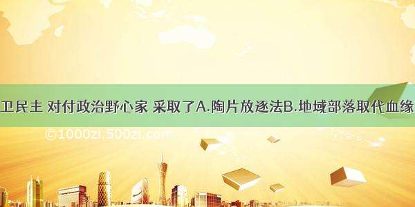 雅典为了捍卫民主 对付政治野心家 采取了A.陶片放逐法B.地域部落取代血缘部落C.颁布