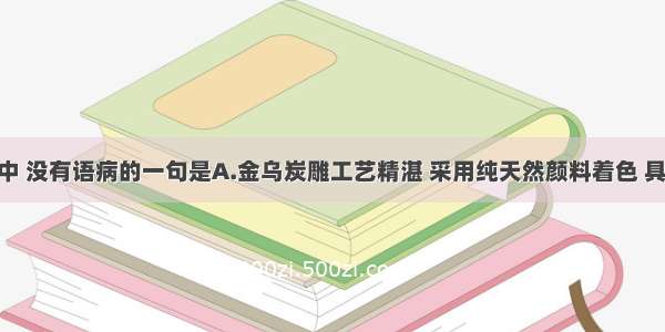 下列各句中 没有语病的一句是A.金乌炭雕工艺精湛 采用纯天然颜料着色 具有高雅 时