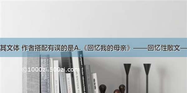 单选题作品及其文体 作者搭配有误的是A.《回忆我的母亲》——回忆性散文——朱德B.《每