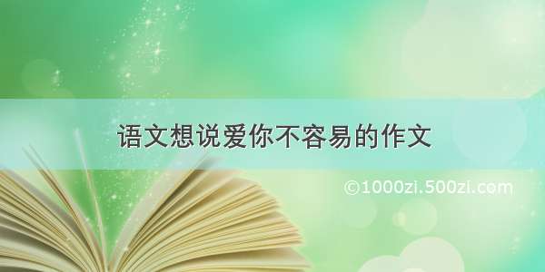 语文想说爱你不容易的作文