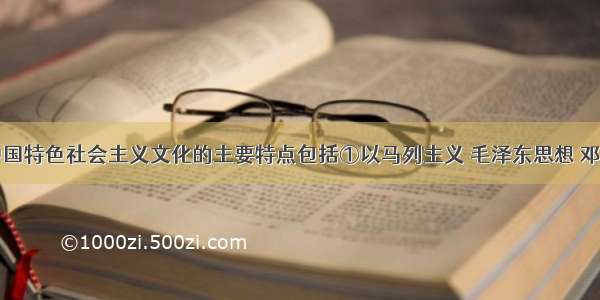 单选题有中国特色社会主义文化的主要特点包括①以马列主义 毛泽东思想 邓小平理论和