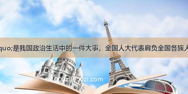 &ldquo;两会&rdquo;是我国政治生活中的一件大事。全国人大代表肩负全国各族人民的重托 以对国家