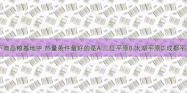 单选题以下商品粮基地中 热量条件最好的是A.三江平原B.太湖平原C.成都平原D.珠江三