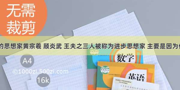 明末清初的思想家黄宗羲 顾炎武 王夫之三人被称为进步思想家 主要是因为他们(　　)