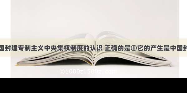 下列关于中国封建专制主义中央集权制度的认识 正确的是①它的产生是中国封建自然经济