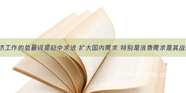 我国经济工作的总基调是稳中求进 扩大国内需求 特别是消费需求是其战略基点。