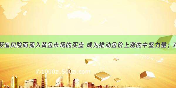 为规避美元贬值风险而涌入黄金市场的买盘 成为推动金价上涨的中坚力量；对全球潜在通