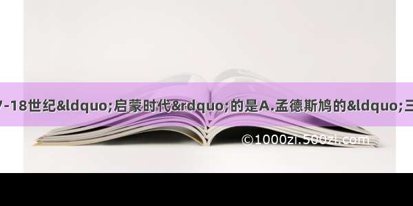 下列描述的思想 不属于17-18世纪“启蒙时代”的是A.孟德斯鸠的“三权分立”思想为后