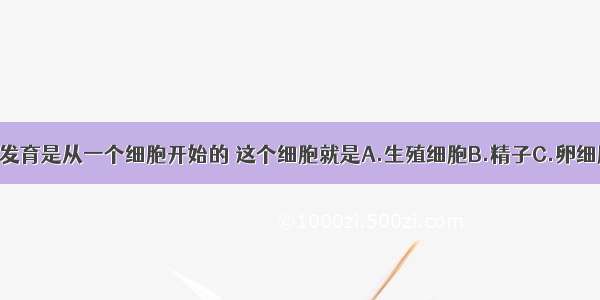 单选题人体发育是从一个细胞开始的 这个细胞就是A.生殖细胞B.精子C.卵细胞D.受精卵